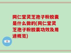 同仁堂灵芝孢子粉胶囊是什么做的(同仁堂灵芝孢子粉胶囊功效及用途概览)