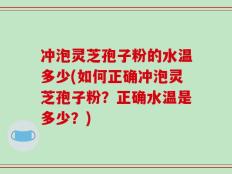 冲泡灵芝孢子粉的水温多少(如何正确冲泡灵芝孢子粉？正确水温是多少？)
