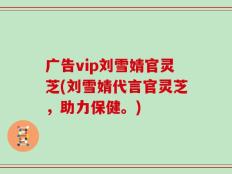 广告vip刘雪婧官灵芝(刘雪婧代言官灵芝，助力保健。)
