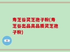 寿芝谷灵芝孢子粉(寿芝谷出品高品质灵芝孢子粉)