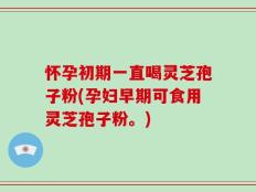 怀孕初期一直喝灵芝孢子粉(孕妇早期可食用灵芝孢子粉。)