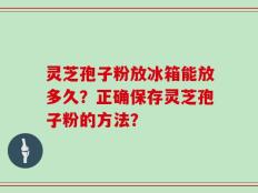 灵芝孢子粉放冰箱能放多久？正确保存灵芝孢子粉的方法？