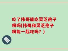 吃了伟哥能吃灵芝孢子粉吗(伟哥和灵芝孢子粉能一起吃吗？)