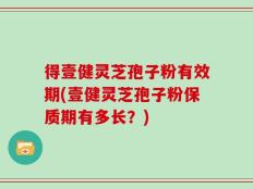 得壹健灵芝孢子粉有效期(壹健灵芝孢子粉保质期有多长？)