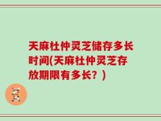 天麻杜仲灵芝储存多长时间(天麻杜仲灵芝存放期限有多长？)