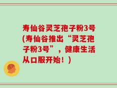 寿仙谷灵芝孢子粉3号(寿仙谷推出“灵芝孢子粉3号”，健康生活从口服开始！)