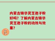 内蒙古锦华灵芝孢子粉好吗？了解内蒙古锦华灵芝孢子粉的功效与效果？