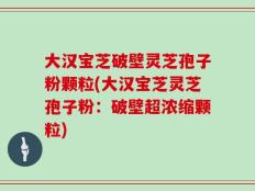 大汉宝芝破壁灵芝孢子粉颗粒(大汉宝芝灵芝孢子粉：破壁超浓缩颗粒)