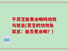 干灵芝能煮水喝吗功效与禁忌(灵芝的功效及禁忌：能否煮水喝？)