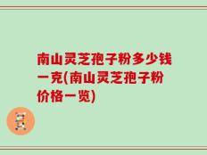 南山灵芝孢子粉多少钱一克(南山灵芝孢子粉价格一览)