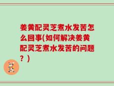 姜黄配灵芝煮水发苦怎么回事(如何解决姜黄配灵芝煮水发苦的问题？)