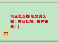 巩义灵芝舞(巩义灵芝舞：恢弘壮观、形神兼备！)