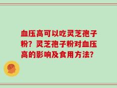 血压高可以吃灵芝孢子粉？灵芝孢子粉对血压高的影响及食用方法？