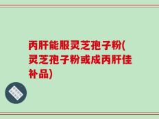 丙肝能服灵芝孢子粉(灵芝孢子粉或成丙肝佳补品)