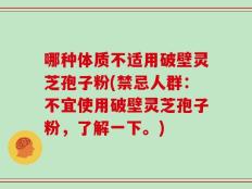哪种体质不适用破壁灵芝孢子粉(禁忌人群：不宜使用破壁灵芝孢子粉，了解一下。)