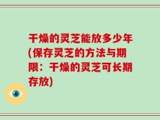 干燥的灵芝能放多少年(保存灵芝的方法与期限：干燥的灵芝可长期存放)