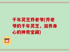 千年灵芝乔老爷(乔老爷的千年灵芝，滋养身心的神奇宝藏)