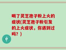 喝了灵芝孢子粉上火的症状(灵芝孢子粉引发的上火症状，你遇到过吗？)