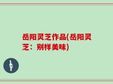 岳阳灵芝作品(岳阳灵芝：别样美味)