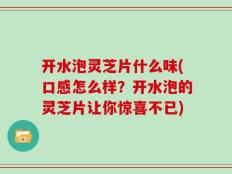 开水泡灵芝片什么味(口感怎么样？开水泡的灵芝片让你惊喜不已)