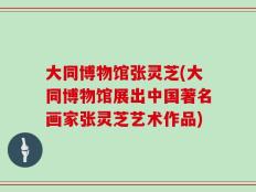 大同博物馆张灵芝(大同博物馆展出中国著名画家张灵芝艺术作品)