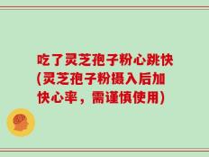 吃了灵芝孢子粉心跳快(灵芝孢子粉摄入后加快心率，需谨慎使用)