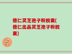 德仁灵芝孢子粉胶囊(德仁出品灵芝孢子粉胶囊)