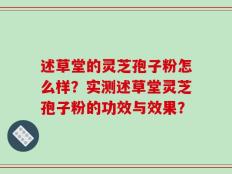 述草堂的灵芝孢子粉怎么样？实测述草堂灵芝孢子粉的功效与效果？