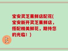 宝安灵芝果鲜店配花(宝安新开灵芝果鲜店，搭配精美鲜花，期待您的光临！)