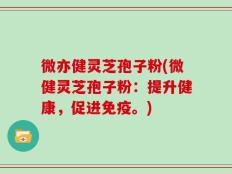 微亦健灵芝孢子粉(微健灵芝孢子粉：提升健康，促进免疫。)