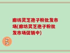廊坊灵芝孢子粉批发市场(廊坊灵芝孢子粉批发市场促销中)