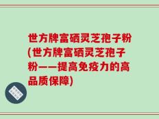世方牌富硒灵芝孢子粉(世方牌富硒灵芝孢子粉——提高免疫力的高品质保障)