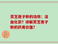 灵芝孢子粉的功效：活血化淤？详解灵芝孢子粉的药用价值？