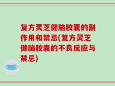 复方灵芝健脑胶囊的副作用和禁忌(复方灵芝健脑胶囊的不良反应与禁忌)