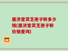 居济堂灵芝孢子粉多少钱(居济堂灵芝孢子粉价格查询)