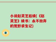 小说赵灵芝后续(《赵灵芝》续书：永不放弃的荒野求生记)