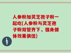 人参粉加灵芝孢子粉一起吃(人参粉与灵芝孢子粉双管齐下，强身健体效果俱佳)