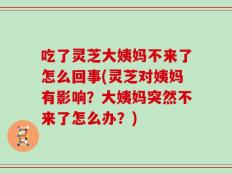 吃了灵芝大姨妈不来了怎么回事(灵芝对姨妈有影响？大姨妈突然不来了怎么办？)