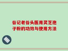 谷记老谷头医用灵芝孢子粉的功效与使用方法