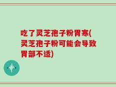 吃了灵芝孢子粉胃寒(灵芝孢子粉可能会导致胃部不适)