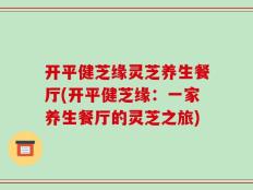 开平健芝缘灵芝养生餐厅(开平健芝缘：一家养生餐厅的灵芝之旅)