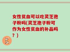 女性贫血可以吃灵芝孢子粉吗(灵芝孢子粉可作为女性贫血的补品吗？)