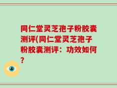 同仁堂灵芝孢子粉胶囊测评(同仁堂灵芝孢子粉胶囊测评：功效如何？