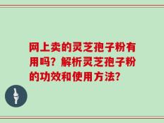 网上卖的灵芝孢子粉有用吗？解析灵芝孢子粉的功效和使用方法？