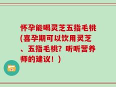 怀孕能喝灵芝五指毛桃(喜孕期可以饮用灵芝、五指毛桃？听听营养师的建议！)