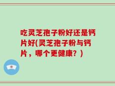 吃灵芝孢子粉好还是钙片好(灵芝孢子粉与钙片，哪个更健康？)