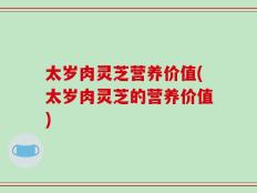 太岁肉灵芝营养价值(太岁肉灵芝的营养价值)