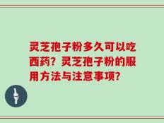 灵芝孢子粉多久可以吃西药？灵芝孢子粉的服用方法与注意事项？