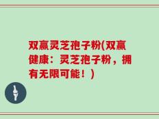 双赢灵芝孢子粉(双赢健康：灵芝孢子粉，拥有无限可能！)