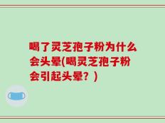 喝了灵芝孢子粉为什么会头晕(喝灵芝孢子粉会引起头晕？)